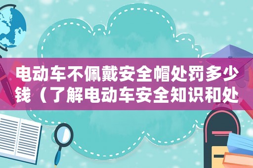 電動車不佩戴安全帽處罰多少錢（了解電動車安全知識和處罰標準）