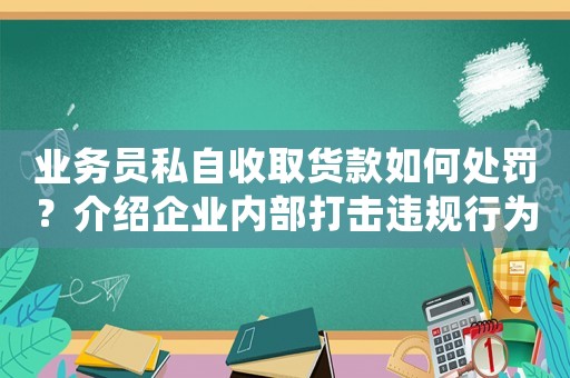 業務員私自收取貨款如何處罰？介紹企業內部打擊違規行為的嚴厲措施