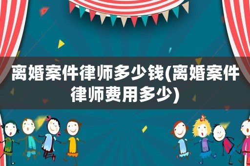 離婚案件律師多少錢(離婚案件律師費用多少)