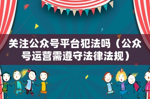 關注公眾號平臺犯法嗎（公眾號運營需遵守法律法規）