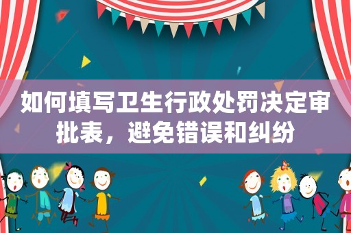 如何填寫衛(wèi)生行政處罰決定審批表，避免錯誤和糾紛