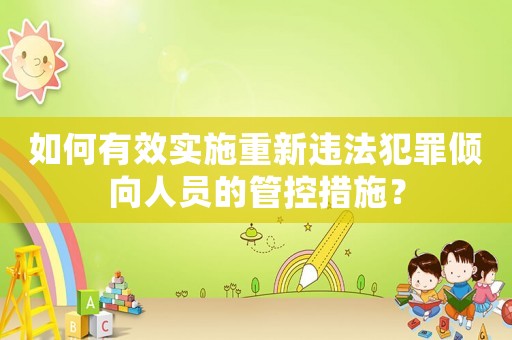 如何有效實施重新違法犯罪傾向人員的管控措施？