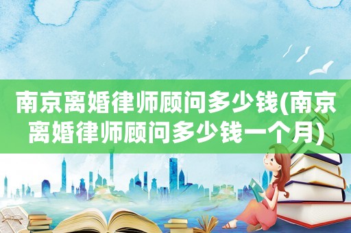 南京離婚律師顧問(wèn)多少錢(南京離婚律師顧問(wèn)多少錢一個(gè)月)