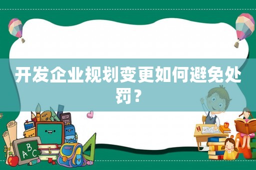 開發(fā)企業(yè)規(guī)劃變更如何避免處罰？