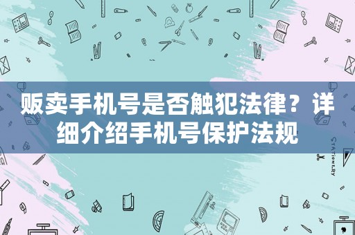 販賣手機號是否觸犯法律？詳細介紹手機號保護法規(guī)