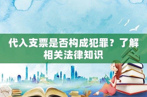 代入支票是否構成犯罪？了解相關法律知識