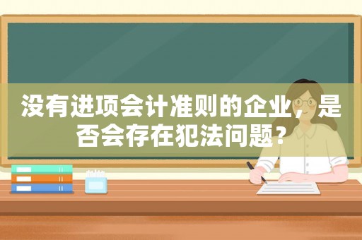沒(méi)有進(jìn)項(xiàng)會(huì)計(jì)準(zhǔn)則的企業(yè)，是否會(huì)存在犯法問(wèn)題？