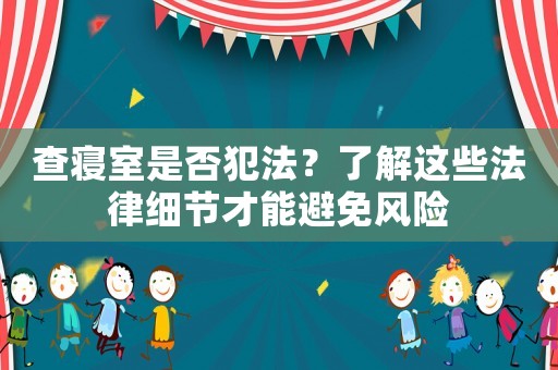 查寢室是否犯法？了解這些法律細節才能避免風險