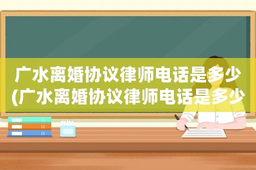 廣水離婚協(xié)議律師電話是多少(廣水離婚協(xié)議律師電話是多少號碼)