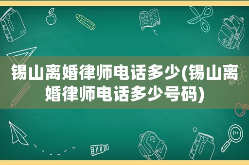 錫山離婚律師電話多少(錫山離婚律師電話多少號碼)