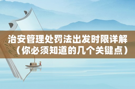 治安管理處罰法出發(fā)時(shí)限詳解（你必須知道的幾個(gè)關(guān)鍵點(diǎn)）