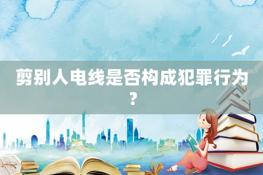 剪別人電線是否構成犯罪行為？