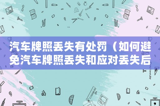 汽車牌照丟失有處罰（如何避免汽車牌照丟失和應(yīng)對(duì)丟失后的處罰）