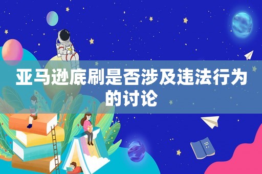 亞馬遜底刷是否涉及違法行為的討論