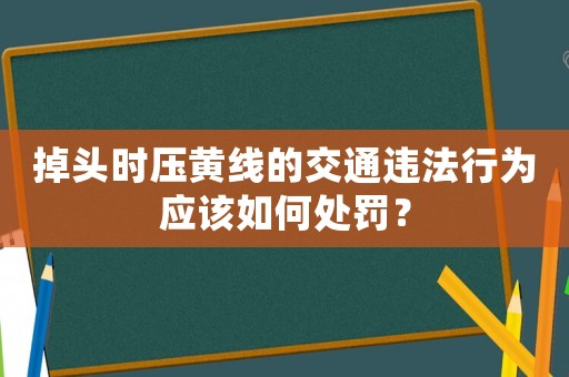 掉頭時壓黃線的交通違法行為應該如何處罰？