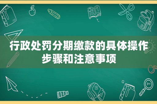 行政處罰分期繳款的具體操作步驟和注意事項
