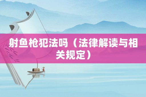 射魚槍犯法嗎（法律解讀與相關規定）