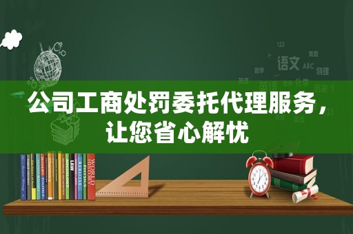 公司工商處罰委托代理服務，讓您省心解憂