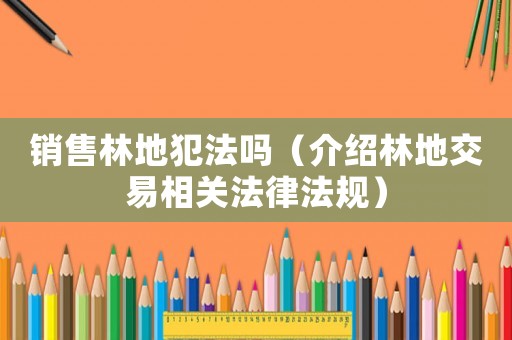 銷售林地犯法嗎（介紹林地交易相關法律法規）