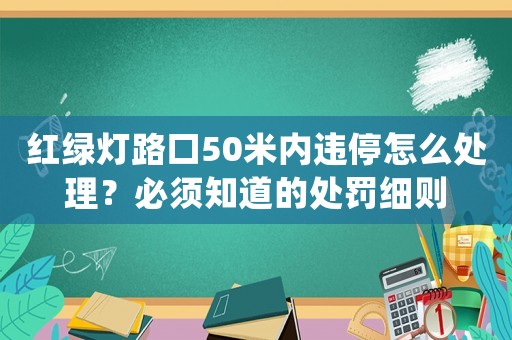 紅綠燈路口50米內(nèi)違停怎么處理？必須知道的處罰細(xì)則