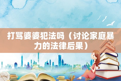 打罵婆婆犯法嗎（討論家庭暴力的法律后果）