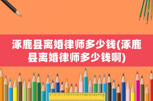 涿鹿縣離婚律師多少錢(涿鹿縣離婚律師多少錢啊)