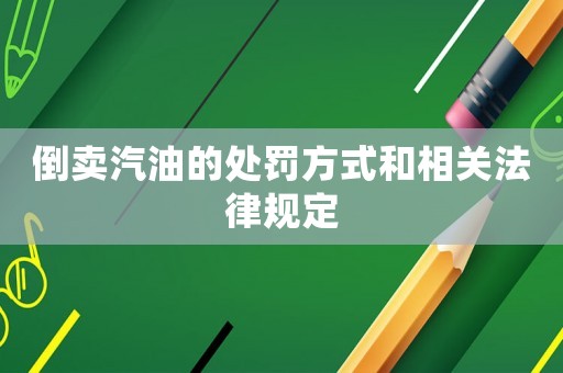 倒賣汽油的處罰方式和相關法律規定