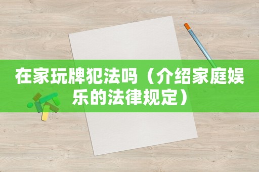 在家玩牌犯法嗎（介紹家庭娛樂的法律規定）
