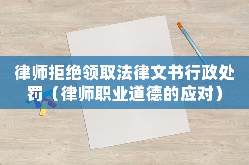 律師拒絕領(lǐng)取法律文書行政處罰（律師職業(yè)道德的應(yīng)對）