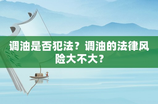 調(diào)油是否犯法？調(diào)油的法律風(fēng)險(xiǎn)大不大？