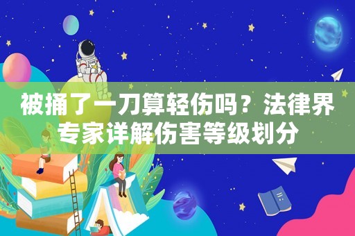 被捅了一刀算輕傷嗎？法律界專家詳解傷害等級劃分