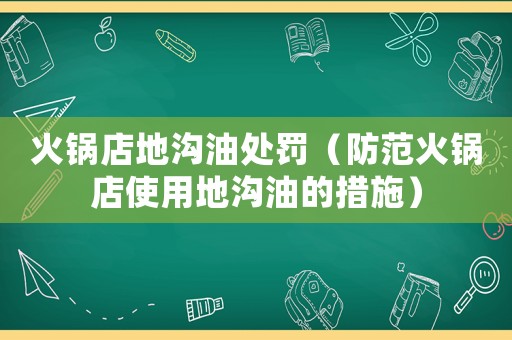 火鍋店地溝油處罰（防范火鍋店使用地溝油的措施）