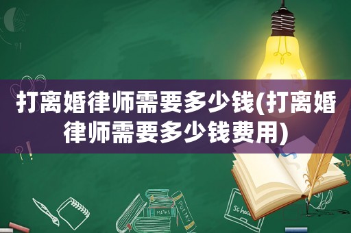 打離婚律師需要多少錢(qián)(打離婚律師需要多少錢(qián)費(fèi)用)