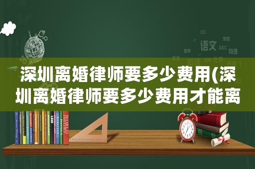 深圳離婚律師要多少費用(深圳離婚律師要多少費用才能離婚)