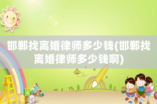 邯鄲找離婚律師多少錢(邯鄲找離婚律師多少錢啊)