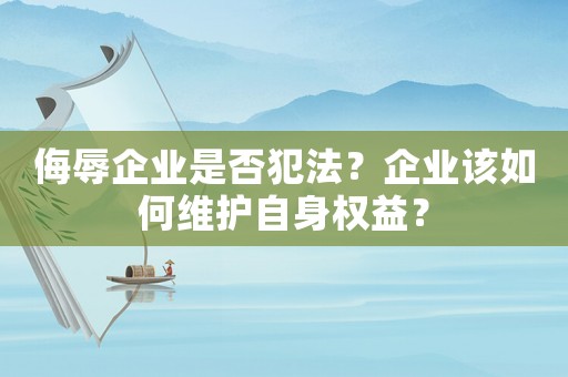 侮辱企業是否犯法？企業該如何維護自身權益？