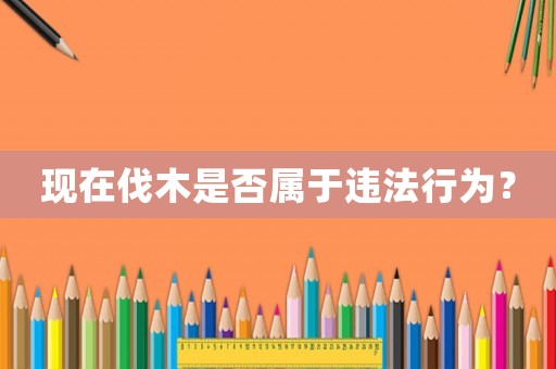 現在伐木是否屬于違法行為？