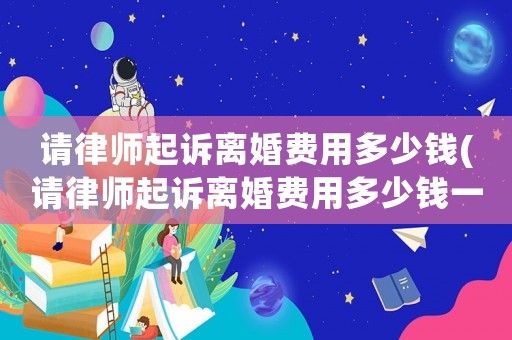 請律師起訴離婚費(fèi)用多少錢(請律師起訴離婚費(fèi)用多少錢一次)