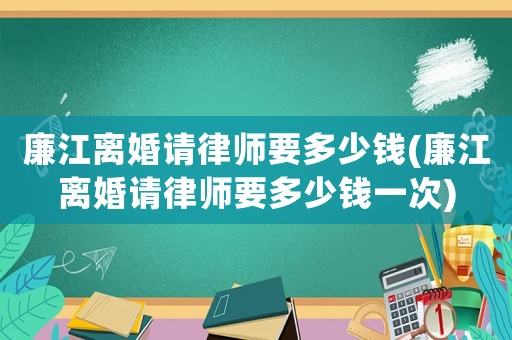 廉江離婚請律師要多少錢(廉江離婚請律師要多少錢一次)