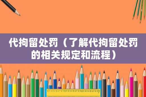 代拘留處罰（了解代拘留處罰的相關規定和流程）