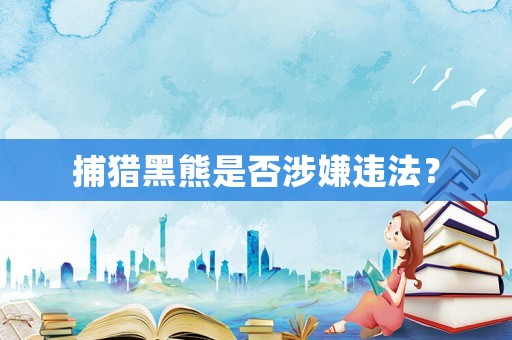 捕獵黑熊是否涉嫌違法？
