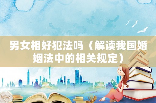 男女相好犯法嗎（解讀我國(guó)婚姻法中的相關(guān)規(guī)定）
