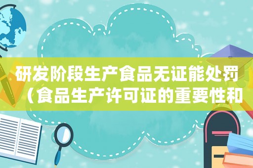 研發階段生產食品無證能處罰（食品生產許可證的重要性和處罰規定）