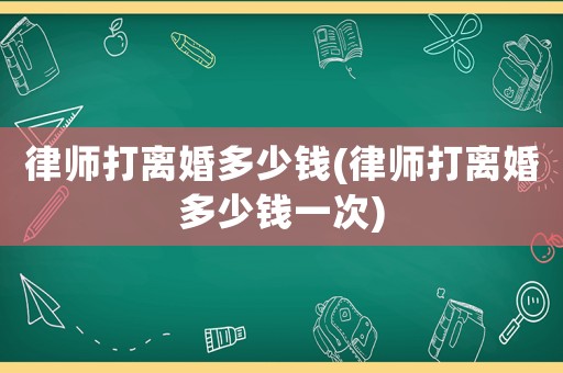 律師打離婚多少錢(律師打離婚多少錢一次)