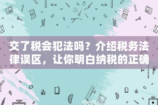交了稅會(huì)犯法嗎？介紹稅務(wù)法律誤區(qū)，讓你明白納稅的正確姿勢(shì)