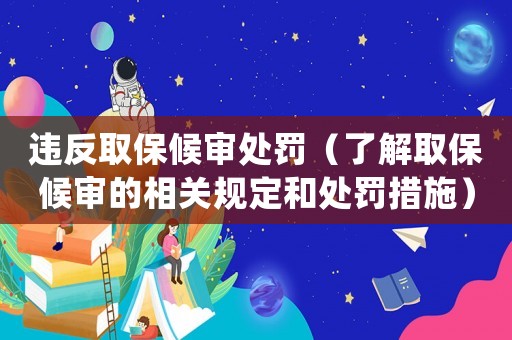 違反取保候審處罰（了解取保候審的相關規定和處罰措施）