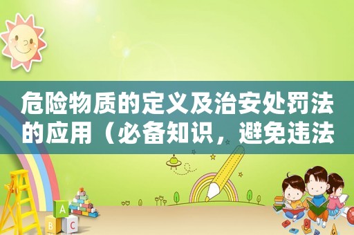 危險(xiǎn)物質(zhì)的定義及治安處罰法的應(yīng)用（必備知識(shí)，避免違法風(fēng)險(xiǎn)）