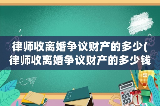 律師收離婚爭(zhēng)議財(cái)產(chǎn)的多少(律師收離婚爭(zhēng)議財(cái)產(chǎn)的多少錢合適)