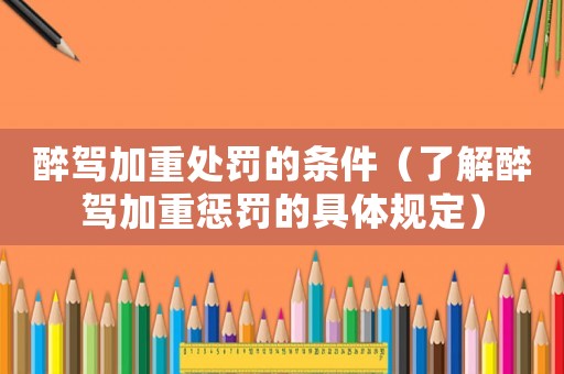 醉駕加重處罰的條件（了解醉駕加重懲罰的具體規定）
