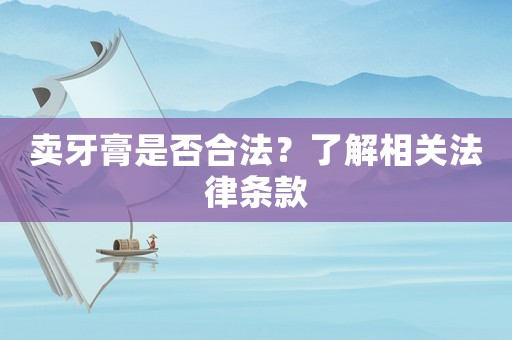 賣牙膏是否合法？了解相關(guān)法律條款